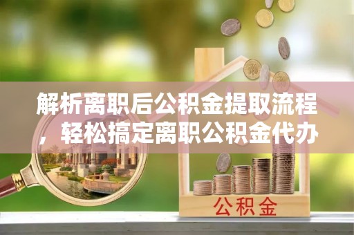 辉南解析离职后公积金提取流程，轻松搞定离职公积金代办提取手续