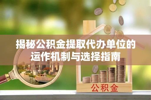 辉南揭秘公积金提取代办单位的运作机制与选择指南