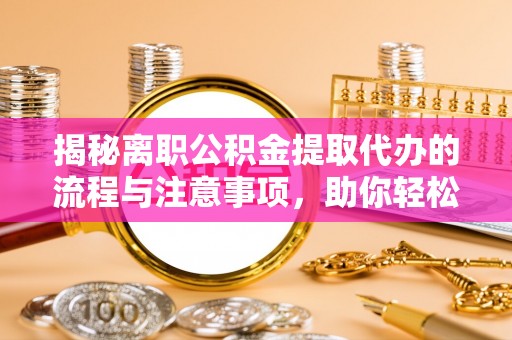 辉南揭秘离职公积金提取代办的流程与注意事项，助你轻松拿回属于你的钱！