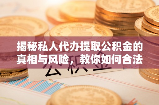 辉南揭秘私人代办提取公积金的真相与风险，教你如何合法高效操作
