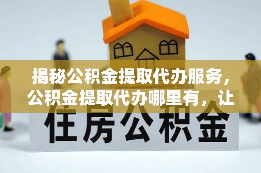 辉南揭秘公积金提取代办服务，公积金提取代办哪里有，让你省时省心的解决方案