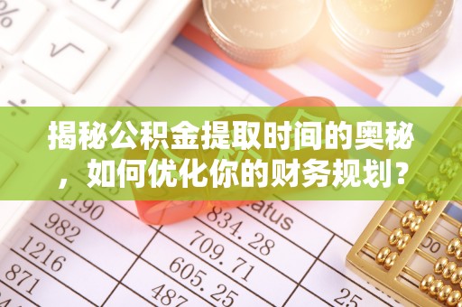 辉南揭秘公积金提取时间的奥秘，如何优化你的财务规划？