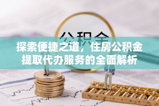 辉南探索便捷之道，住房公积金提取代办服务的全面解析