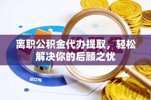 辉南离职公积金代办提取，轻松解决你的后顾之忧