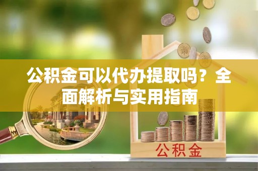辉南公积金可以代办提取吗？全面解析与实用指南