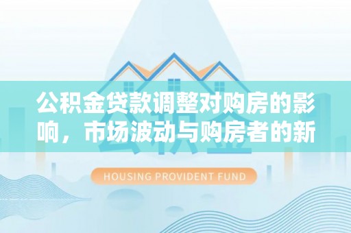 辉南公积金贷款调整对购房的影响，市场波动与购房者的新选择