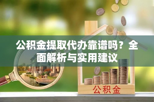 辉南公积金提取代办靠谱吗？全面解析与实用建议