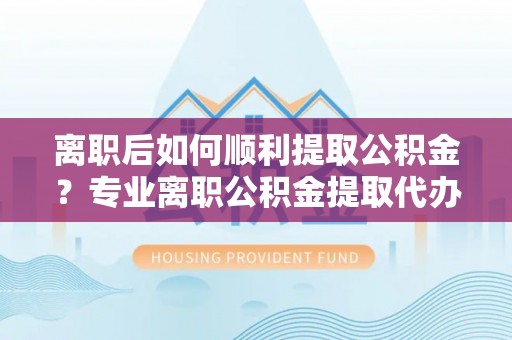辉南离职后如何顺利提取公积金？专业离职公积金提取代办服务指南