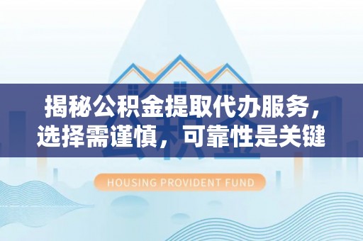 辉南揭秘公积金提取代办服务，选择需谨慎，可靠性是关键