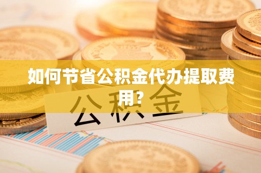 辉南如何节省公积金代办提取费用？