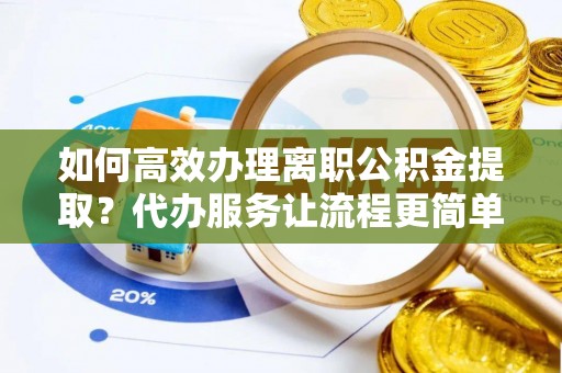 辉南如何高效办理离职公积金提取？代办服务让流程更简单