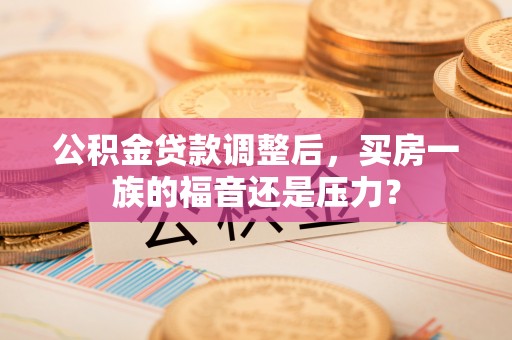 辉南公积金贷款调整后，买房一族的福音还是压力？