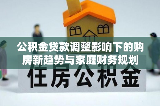 辉南公积金贷款调整影响下的购房新趋势与家庭财务规划