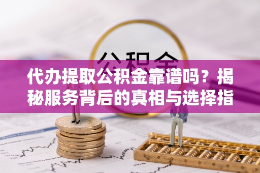 辉南代办提取公积金靠谱吗？揭秘服务背后的真相与选择指南