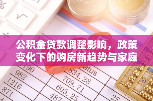 辉南公积金贷款调整影响，政策变化下的购房新趋势与家庭财务规划