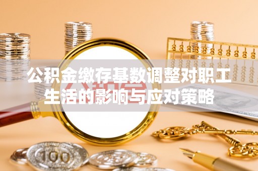 辉南公积金缴存基数调整对职工生活的影响与应对策略