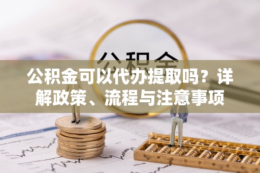 辉南公积金可以代办提取吗？详解政策、流程与注意事项