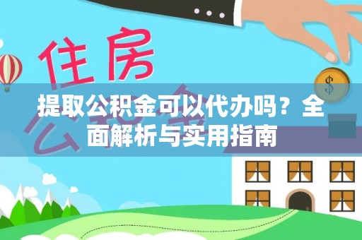 辉南提取公积金可以代办吗？全面解析与实用指南