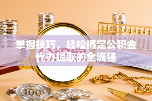 辉南掌握技巧，轻松搞定公积金代办提取的全流程