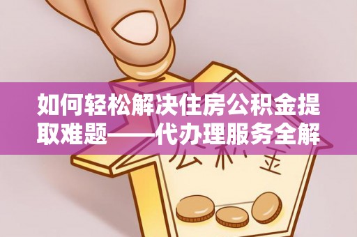 辉南如何轻松解决住房公积金提取难题——代办理服务全解析