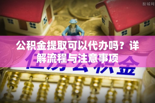 辉南公积金提取可以代办吗？详解流程与注意事项