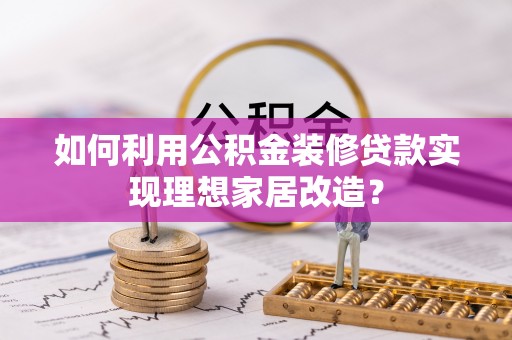 辉南如何利用公积金装修贷款实现理想家居改造？