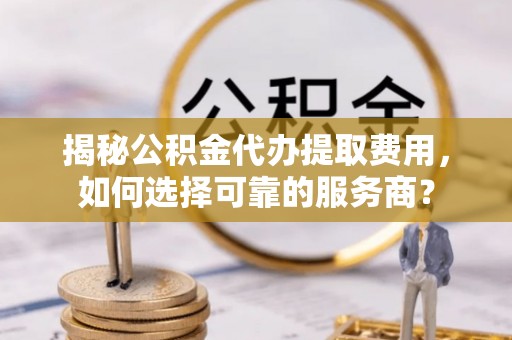 辉南揭秘公积金代办提取费用，如何选择可靠的服务商？