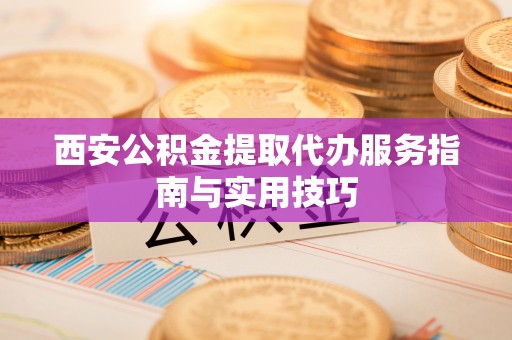 辉南西安公积金提取代办服务指南与实用技巧