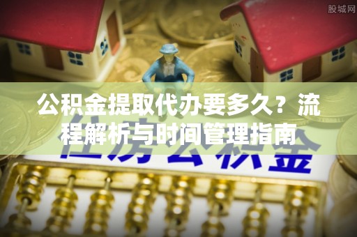 辉南公积金提取代办要多久？流程解析与时间管理指南
