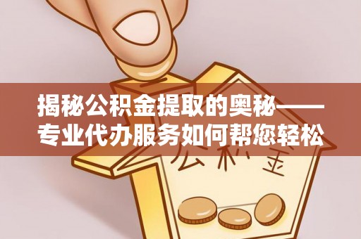 辉南揭秘公积金提取的奥秘——专业代办服务如何帮您轻松搞定