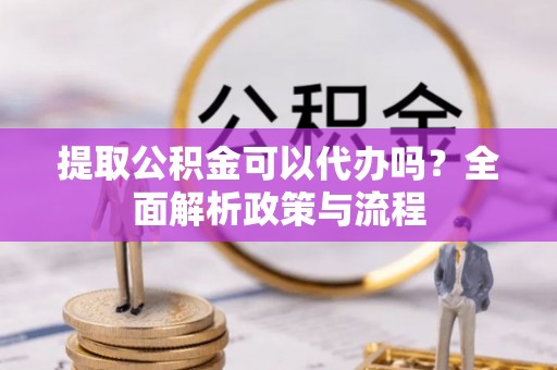 辉南提取公积金可以代办吗？全面解析政策与流程