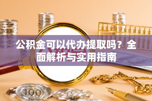 辉南公积金可以代办提取吗？全面解析与实用指南