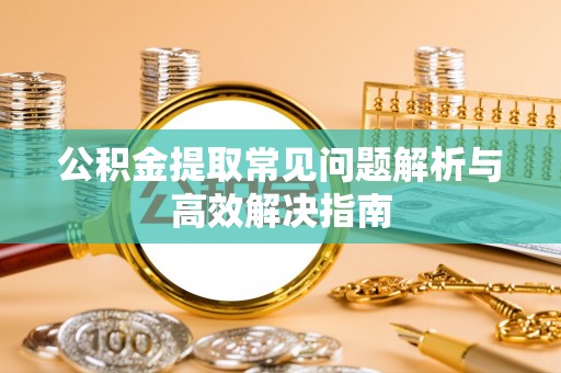 辉南公积金提取常见问题解析与高效解决指南