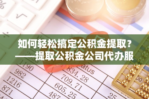 辉南如何轻松搞定公积金提取？——提取公积金公司代办服务全解析