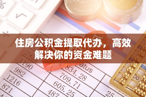 辉南住房公积金提取代办，高效解决你的资金难题
