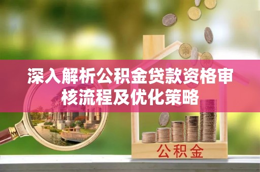 辉南深入解析公积金贷款资格审核流程及优化策略