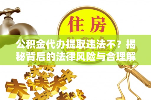 辉南公积金代办提取违法不？揭秘背后的法律风险与合理解决方案