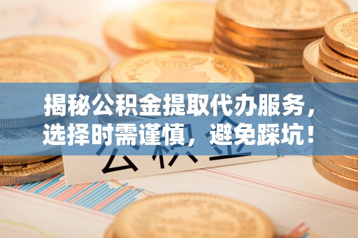 辉南揭秘公积金提取代办服务，选择时需谨慎，避免踩坑！