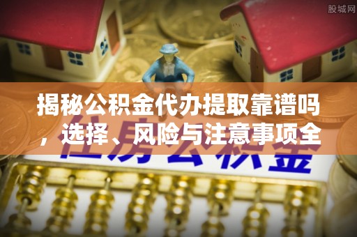 辉南揭秘公积金代办提取靠谱吗，选择、风险与注意事项全解析