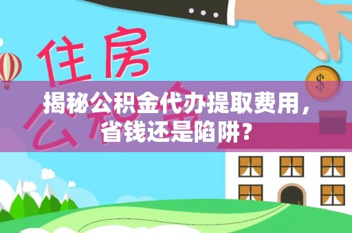 辉南揭秘公积金代办提取费用，省钱还是陷阱？