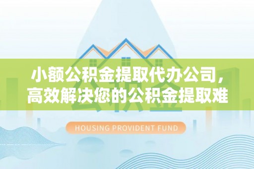辉南小额公积金提取代办公司，高效解决您的公积金提取难题