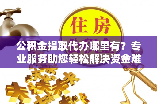 辉南公积金提取代办哪里有？专业服务助您轻松解决资金难题