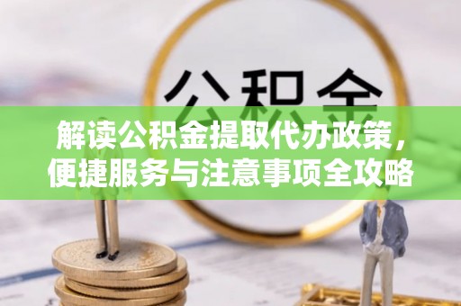 辉南解读公积金提取代办政策，便捷服务与注意事项全攻略