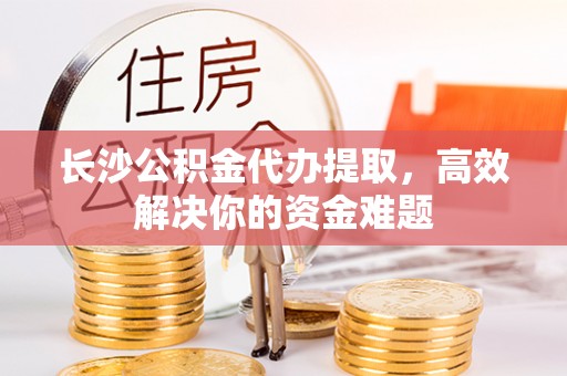 辉南长沙公积金代办提取，高效解决你的资金难题