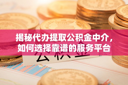 辉南揭秘代办提取公积金中介，如何选择靠谱的服务平台